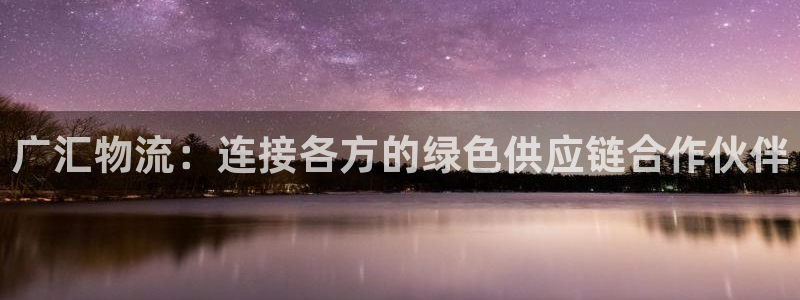豪门国际注册教程：广汇物流：连接各方
